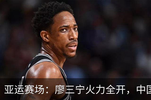 亚运赛场：廖三宁火力全开，中国男篮半场领先沙特
